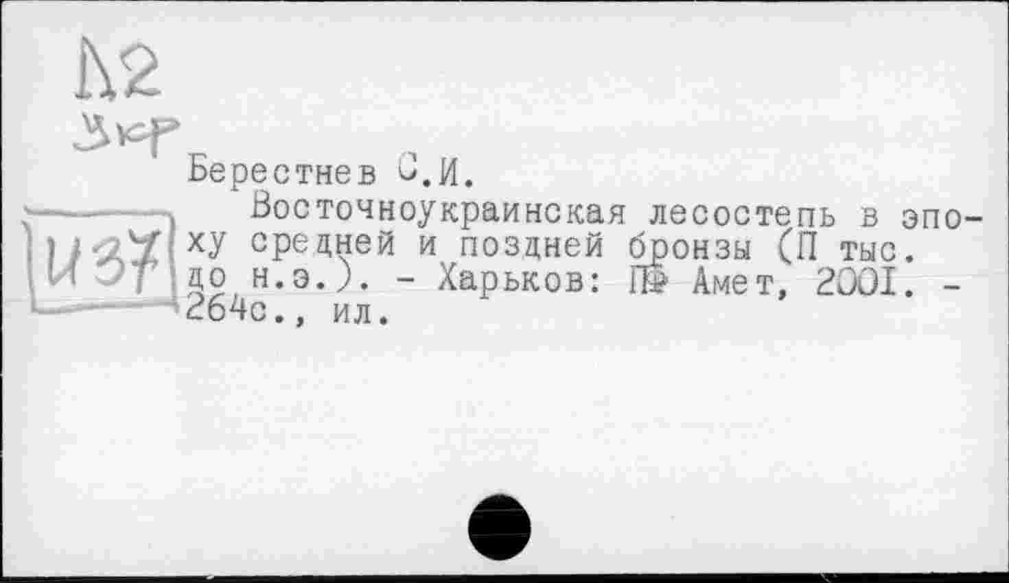 ﻿Ьерестнев ù.H.
>—п Зосточноукраинская лесостепь в эпо сРеДней и поздней бронзы (П тыс.
v l ./ / до Н.Э.). - Харьков:	Амет, 2001. -
ч264с., ил.